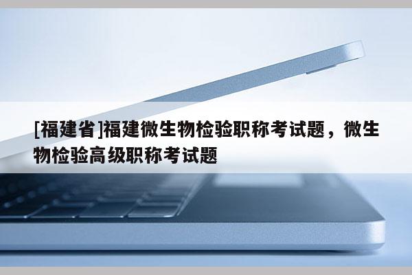 [福建省]福建微生物檢驗(yàn)職稱考試題，微生物檢驗(yàn)高級(jí)職稱考試題