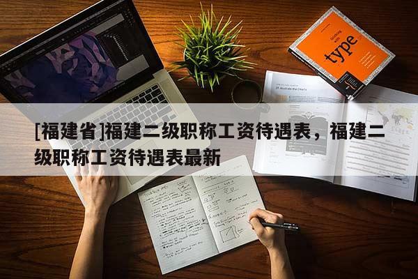 [福建省]福建二級職稱工資待遇表，福建二級職稱工資待遇表最新