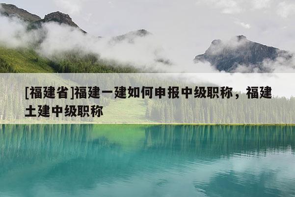 [福建省]福建一建如何申報(bào)中級(jí)職稱，福建土建中級(jí)職稱