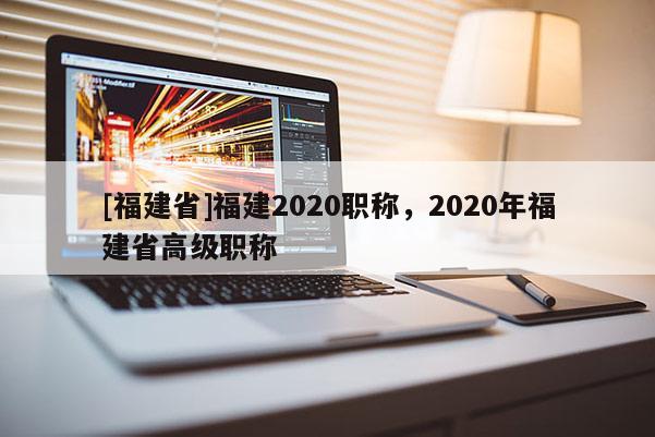 [福建省]福建2020職稱(chēng)，2020年福建省高級(jí)職稱(chēng)