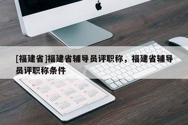 [福建省]福建省輔導員評職稱，福建省輔導員評職稱條件