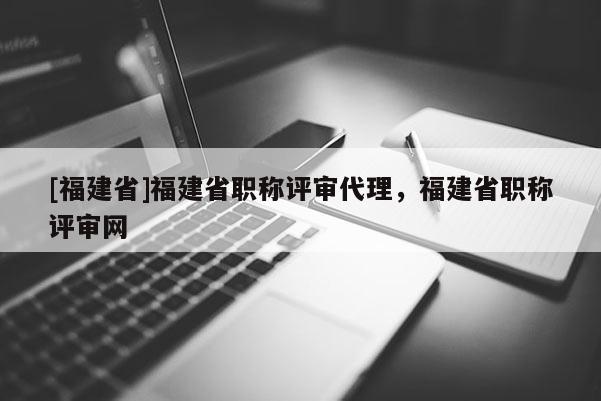 [福建省]福建省職稱評審代理，福建省職稱評審網(wǎng)