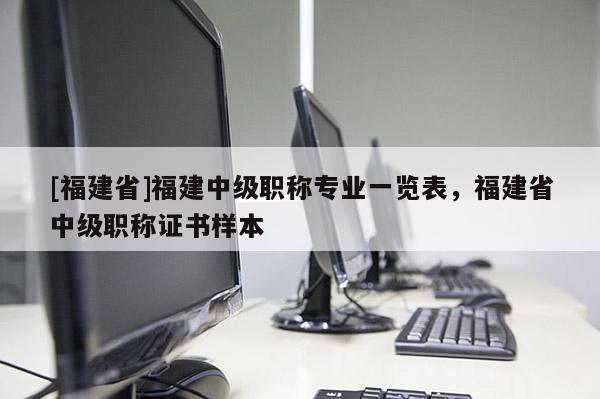 [福建省]福建中級職稱專業(yè)一覽表，福建省中級職稱證書樣本