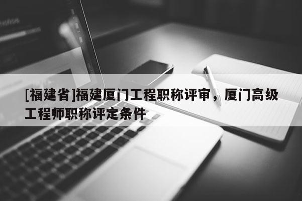 [福建省]福建廈門工程職稱評(píng)審，廈門高級(jí)工程師職稱評(píng)定條件