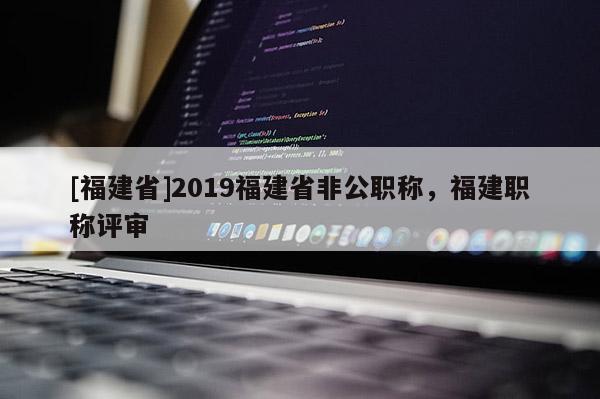 [福建省]2019福建省非公職稱，福建職稱評(píng)審