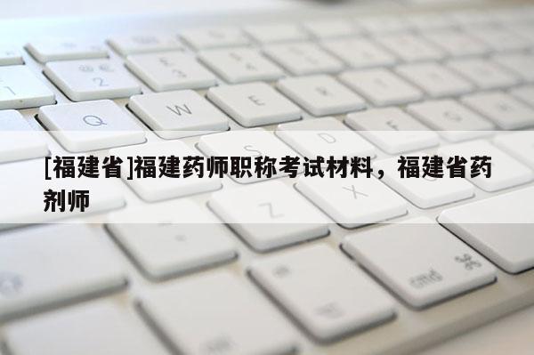 [福建省]福建藥師職稱考試材料，福建省藥劑師