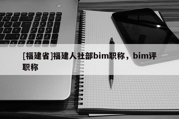 [福建省]福建人社部bim職稱，bim評(píng)職稱