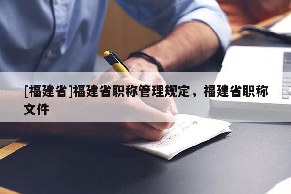 [福建省]福建省職稱管理規(guī)定，福建省職稱文件