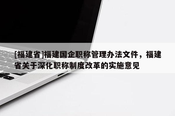 [福建省]福建國企職稱管理辦法文件，福建省關于深化職稱制度改革的實施意見