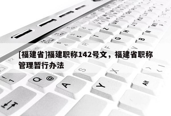 [福建省]福建職稱142號(hào)文，福建省職稱管理暫行辦法