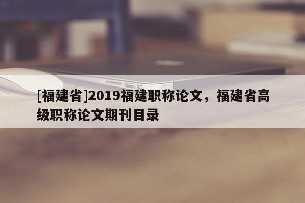 [福建省]2019福建職稱論文，福建省高級(jí)職稱論文期刊目錄