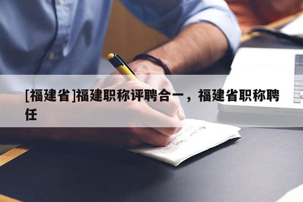 [福建省]福建職稱評聘合一，福建省職稱聘任