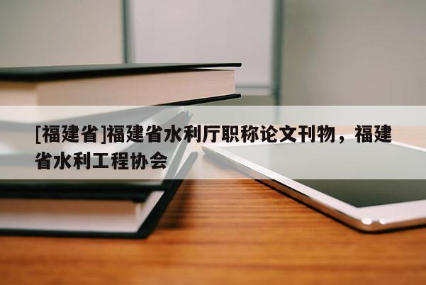 [福建省]福建省水利廳職稱論文刊物，福建省水利工程協(xié)會