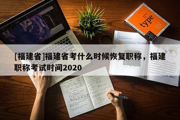 [福建省]福建省考什么時候恢復(fù)職稱，福建職稱考試時間2020