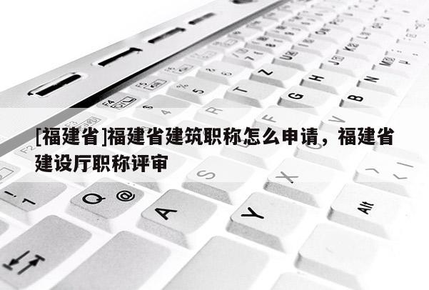 [福建省]福建省建筑職稱怎么申請，福建省建設(shè)廳職稱評審