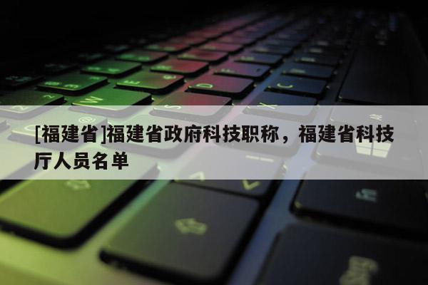 [福建省]福建省政府科技職稱，福建省科技廳人員名單