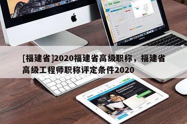 [福建省]2020福建省高級職稱，福建省高級工程師職稱評定條件2020