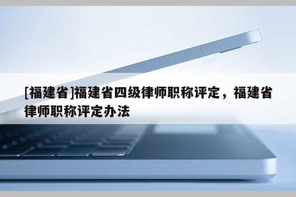 [福建省]福建省四級(jí)律師職稱評(píng)定，福建省律師職稱評(píng)定辦法