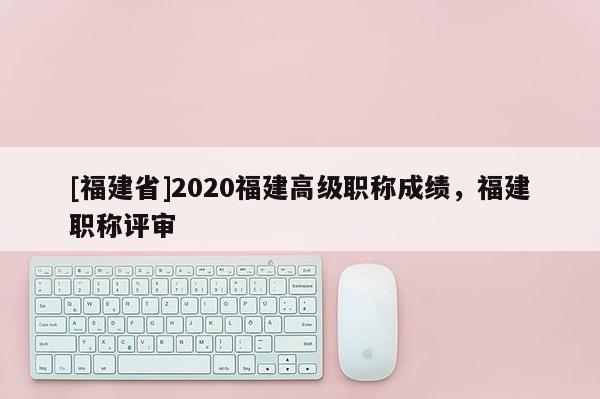 [福建省]2020福建高級(jí)職稱成績(jī)，福建職稱評(píng)審