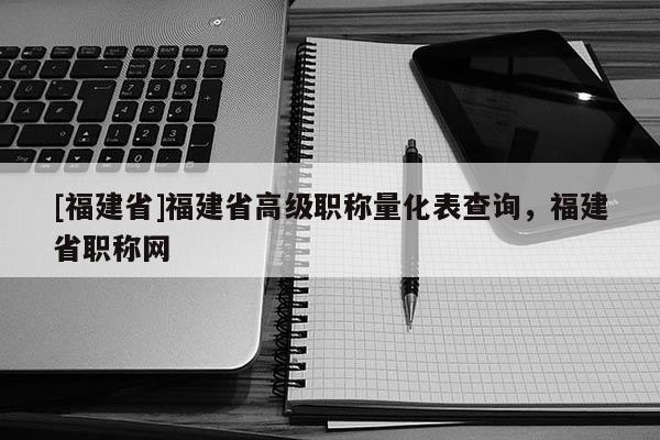 [福建省]福建省高級職稱量化表查詢，福建省職稱網(wǎng)