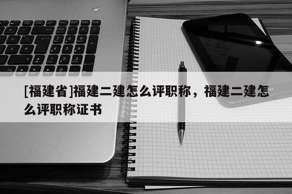 [福建省]福建二建怎么評職稱，福建二建怎么評職稱證書