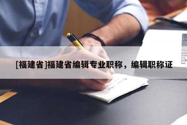 [福建省]福建省編輯專業(yè)職稱，編輯職稱證