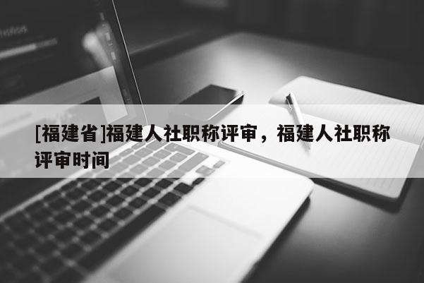 [福建省]福建人社職稱評(píng)審，福建人社職稱評(píng)審時(shí)間