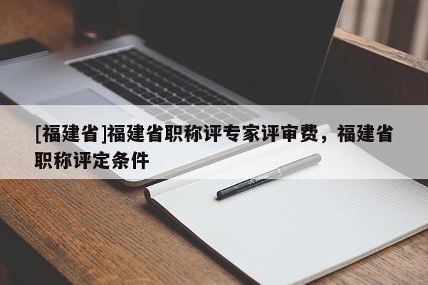 [福建省]福建省職稱評專家評審費(fèi)，福建省職稱評定條件