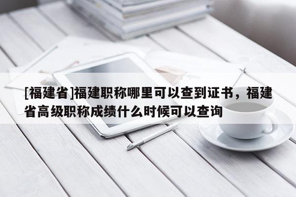 [福建省]福建職稱哪里可以查到證書，福建省高級職稱成績什么時候可以查詢