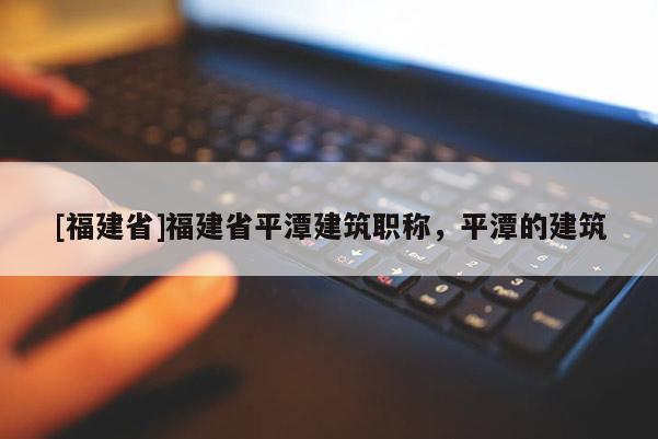 [福建省]福建省平潭建筑職稱，平潭的建筑