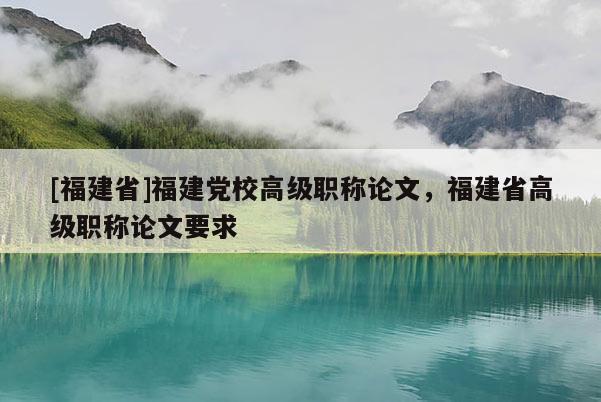 [福建省]福建黨校高級職稱論文，福建省高級職稱論文要求