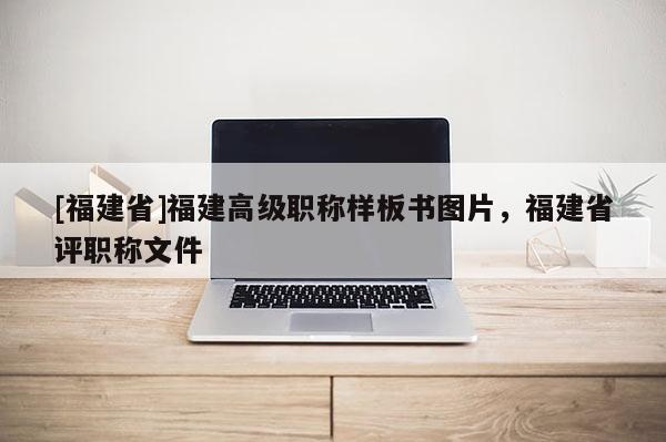 [福建省]福建高級職稱樣板書圖片，福建省評職稱文件