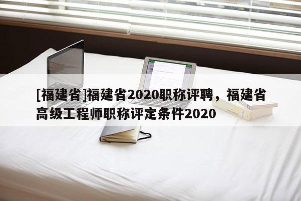 [福建省]福建省2020職稱評(píng)聘，福建省高級(jí)工程師職稱評(píng)定條件2020