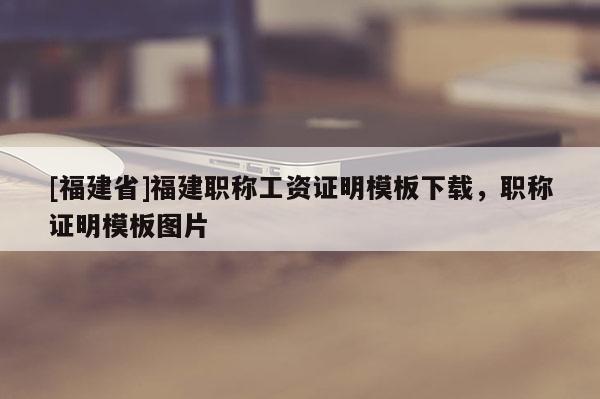 [福建省]福建職稱工資證明模板下載，職稱證明模板圖片