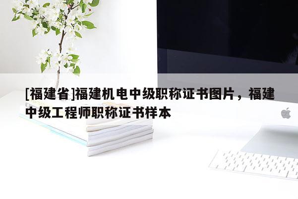 [福建省]福建機(jī)電中級(jí)職稱證書圖片，福建中級(jí)工程師職稱證書樣本