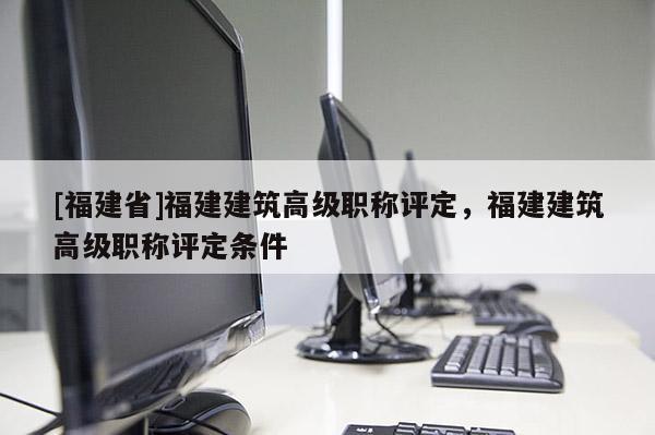 [福建省]福建建筑高級職稱評定，福建建筑高級職稱評定條件