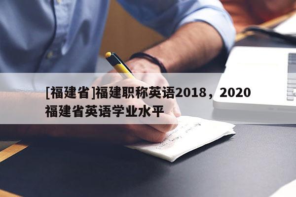 [福建省]福建職稱英語2018，2020福建省英語學業(yè)水平