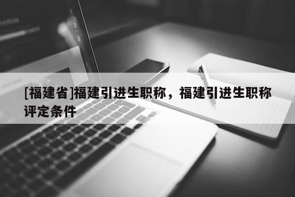 [福建省]福建引進生職稱，福建引進生職稱評定條件