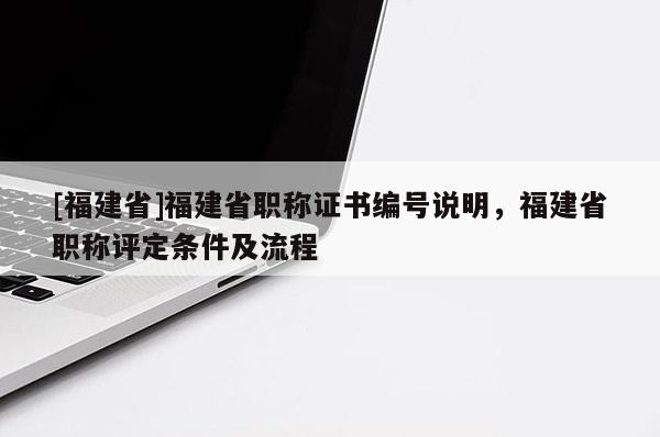 [福建省]福建省職稱證書編號(hào)說(shuō)明，福建省職稱評(píng)定條件及流程