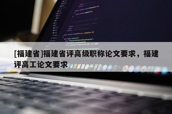 [福建省]福建省評高級職稱論文要求，福建評高工論文要求