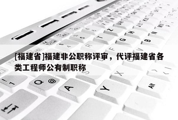 [福建省]福建非公職稱評審，代評福建省各類工程師公有制職稱