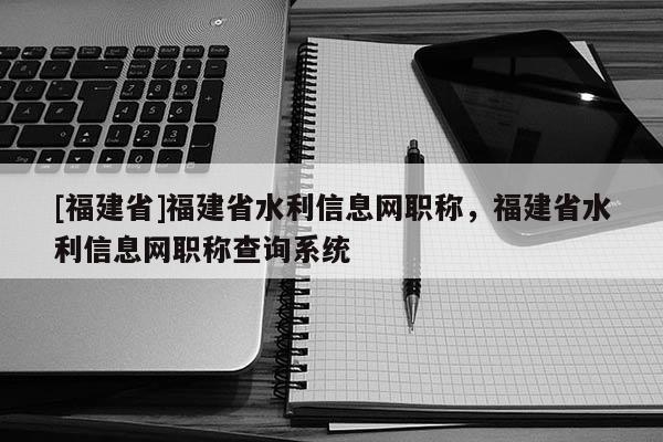 [福建省]福建省水利信息網(wǎng)職稱，福建省水利信息網(wǎng)職稱查詢系統(tǒng)