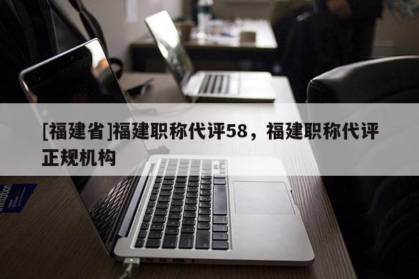 [福建省]福建職稱代評58，福建職稱代評正規(guī)機(jī)構(gòu)