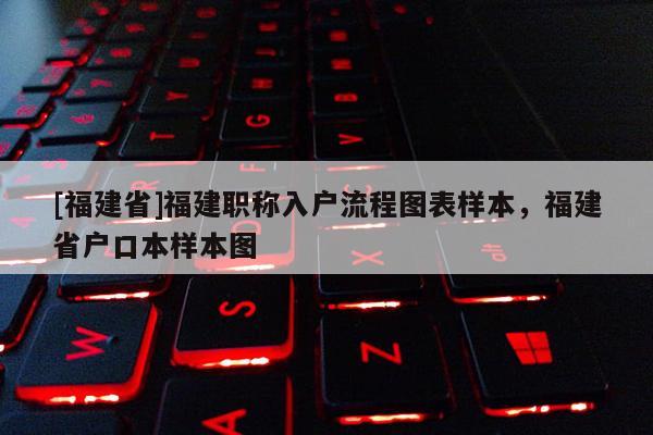 [福建省]福建職稱入戶流程圖表樣本，福建省戶口本樣本圖