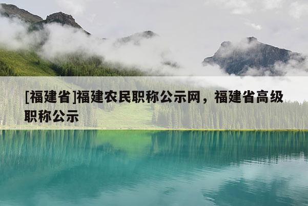 [福建省]福建農民職稱公示網，福建省高級職稱公示