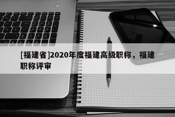 [福建省]2020年度福建高級職稱，福建職稱評審