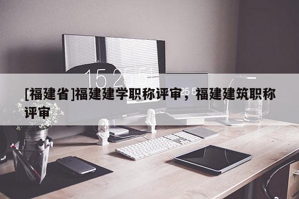 [福建省]福建建學(xué)職稱評(píng)審，福建建筑職稱評(píng)審