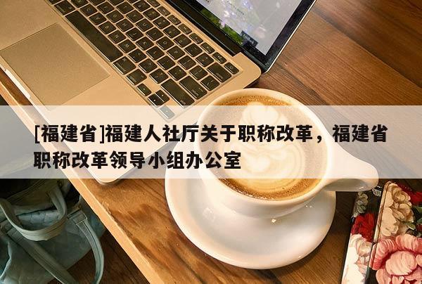 [福建省]福建人社廳關(guān)于職稱改革，福建省職稱改革領(lǐng)導(dǎo)小組辦公室