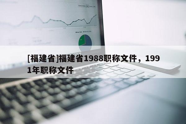 [福建省]福建省1988職稱文件，1991年職稱文件