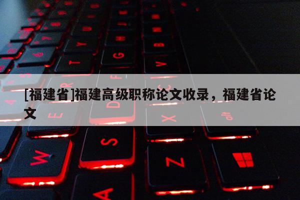 [福建省]福建高級職稱論文收錄，福建省論文